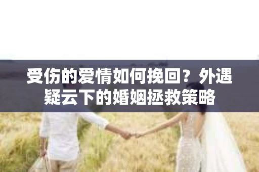 受伤的爱情如何挽回？外遇疑云下的婚姻拯救策略