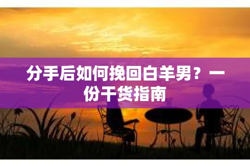 分手后如何挽回白羊男？一份干货指南