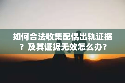 如何合法收集配偶出轨证据？及其证据无效怎么办？