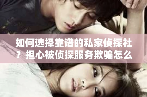 如何选择靠谱的私家侦探社？担心被侦探服务欺骗怎么办？