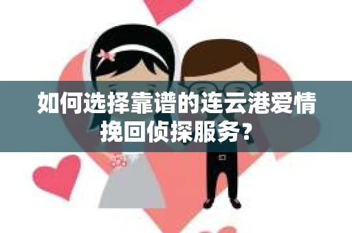 如何选择靠谱的连云港爱情挽回侦探服务？