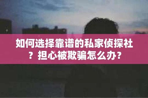 如何选择靠谱的私家侦探社?担心被欺骗怎么办? 如何选择靠谱的私家侦探社?担心被欺骗怎么办?