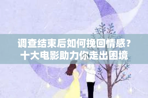 调查结束后如何挽回情感？十大电影助力你走出困境