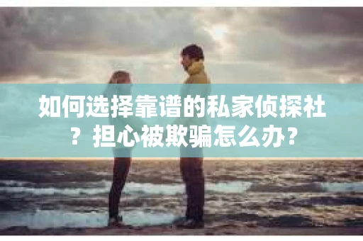 如何选择靠谱的私家侦探社?担心被欺骗怎么办? 如何选择靠谱的私家侦探社?担心被欺骗怎么办?