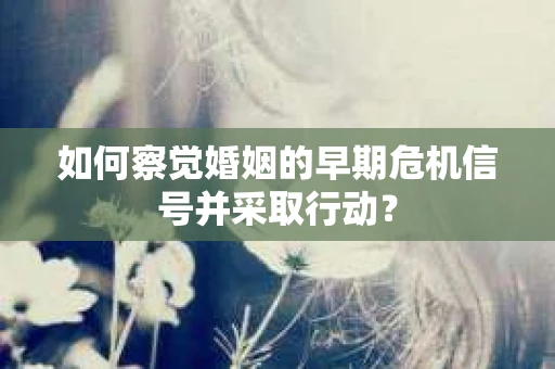 如何察觉婚姻的早期危机信号并采取行动？