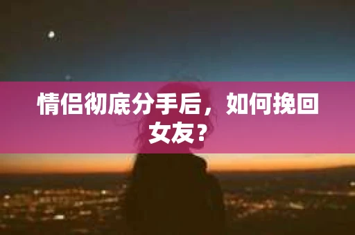 情侣彻底分手后，如何挽回女友？