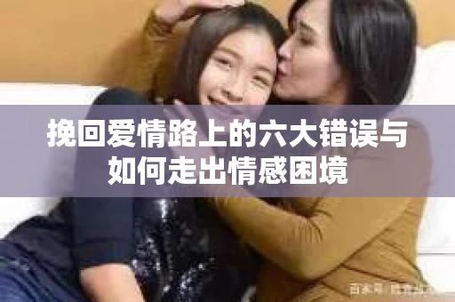 挽回爱情路上的六大错误与如何走出情感困境