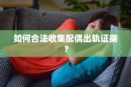 如何合法收集配偶出轨证据？