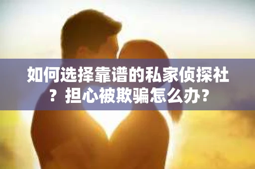 如何选择靠谱的私家侦探社？担心被欺骗怎么办？