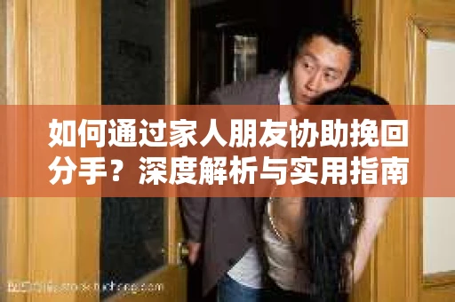 如何通过家人朋友协助挽回分手？深度解析与实用指南