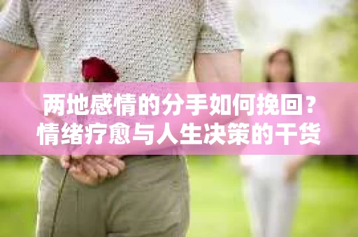 两地感情的分手如何挽回？情绪疗愈与人生决策的干货指南