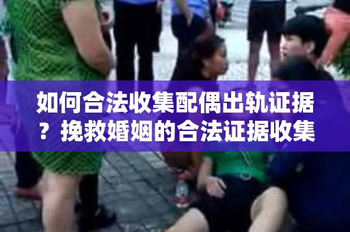 如何合法收集配偶出轨证据？挽救婚姻的合法证据收集方案