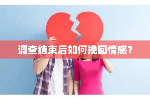 调查结束后如何挽回情感? 调查结束后如何挽回情感?