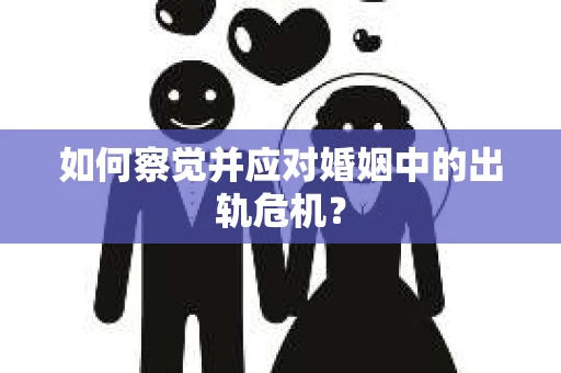 如何察觉并应对婚姻中的出轨危机？
