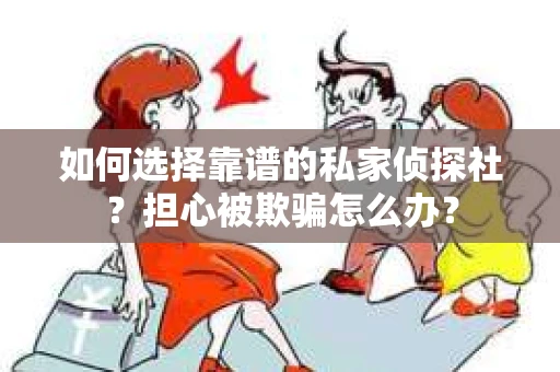 如何选择靠谱的私家侦探社？担心被欺骗怎么办？