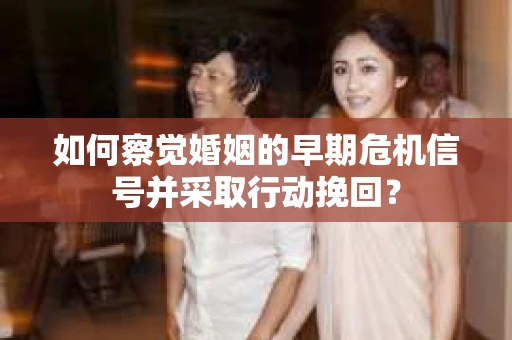 如何察觉婚姻的早期危机信号并采取行动挽回？