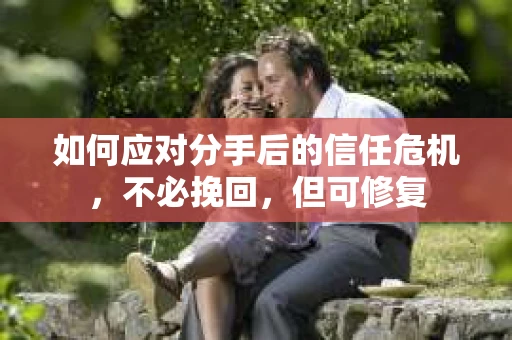 如何应对分手后的信任危机，不必挽回，但可修复