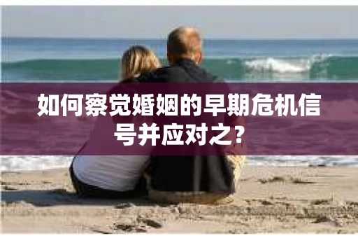 如何察觉婚姻的早期危机信号并应对之？
