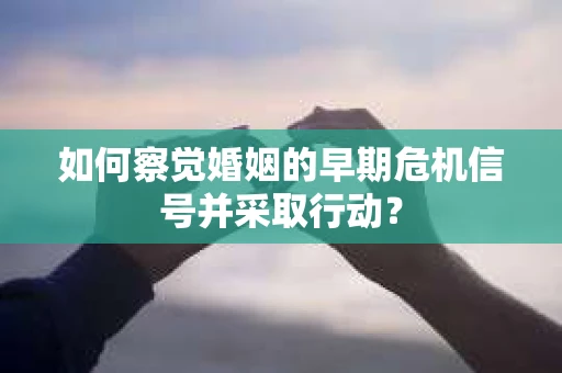 如何察觉婚姻的早期危机信号并采取行动？