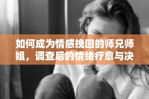 如何成为情感挽回的师兄师姐，调查后的情绪疗愈与决策之路