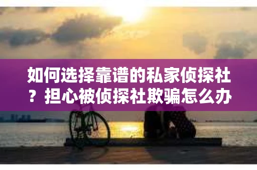 如何选择靠谱的私家侦探社？担心被侦探社欺骗怎么办？