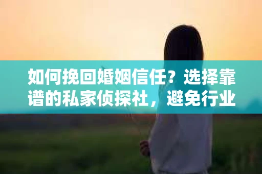 如何挽回婚姻信任？选择靠谱的私家侦探社，避免行业陷阱的指南