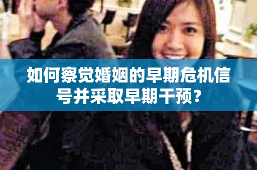 如何察觉婚姻的早期危机信号并采取早期干预? 如何察觉婚姻的早期危机信号并采取早期干预?