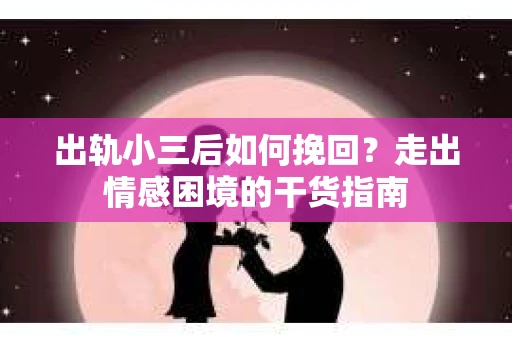 出轨小三后如何挽回？走出情感困境的干货指南
