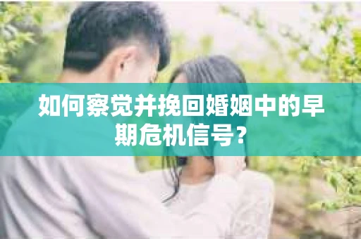 如何察觉并挽回婚姻中的早期危机信号？