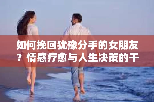 如何挽回犹豫分手的女朋友？情感疗愈与人生决策的干货指南
