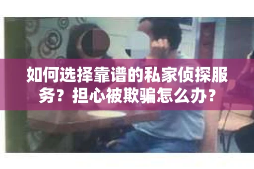 如何选择靠谱的私家侦探服务？担心被欺骗怎么办？
