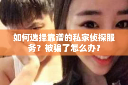如何选择靠谱的私家侦探服务？被骗了怎么办？