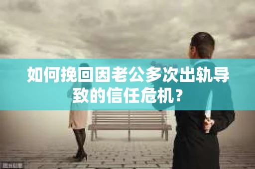 如何挽回因老公多次出轨导致的信任危机？