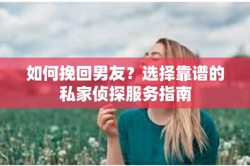 如何挽回男友？选择靠谱的私家侦探服务指南