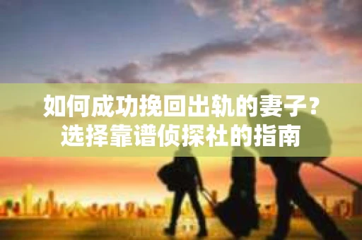 如何成功挽回出轨的妻子？选择靠谱侦探社的指南