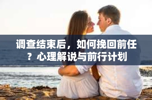 调查结束后，如何挽回前任？心理解说与前行计划