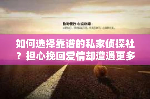 如何选择靠谱的私家侦探社？担心挽回爱情却遭遇更多麻烦怎么办？