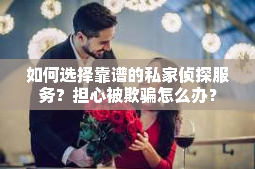 如何选择靠谱的私家侦探服务？担心被欺骗怎么办？