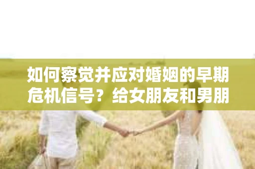 如何察觉并应对婚姻的早期危机信号？给女朋友和男朋友的挽救指南