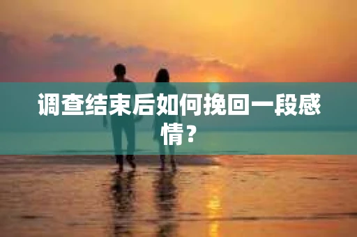 调查结束后如何挽回一段感情？