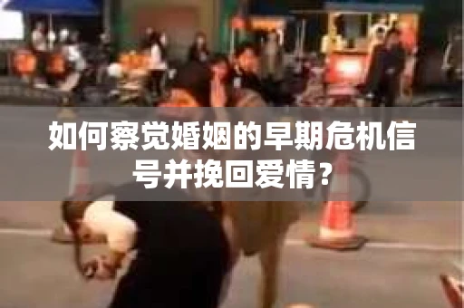 如何察觉婚姻的早期危机信号并挽回爱情？