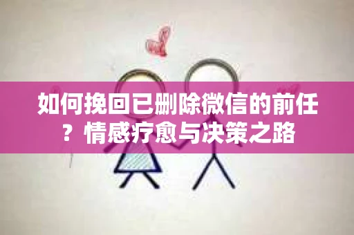 如何挽回已删除微信的前任？情感疗愈与决策之路