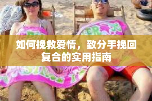 如何挽救爱情，致分手挽回复合的实用指南