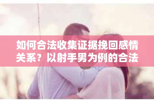 如何合法收集证据挽回感情关系？以射手男为例的合法取证方案