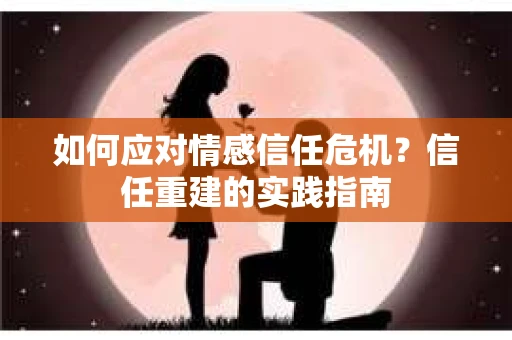 如何应对情感信任危机？信任重建的实践指南
