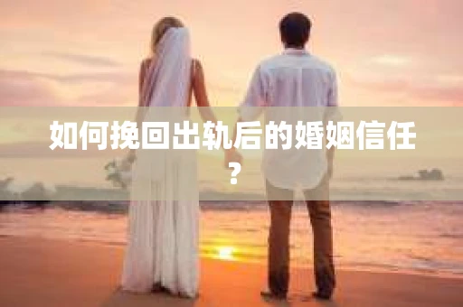 如何挽回出轨后的婚姻信任？