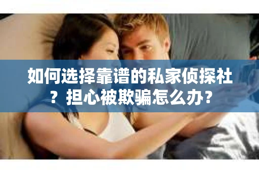 如何选择靠谱的私家侦探社？担心被欺骗怎么办？