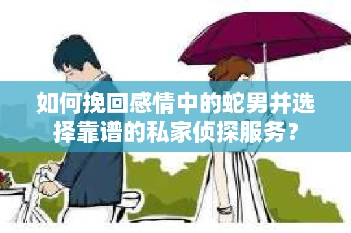如何挽回感情中的蛇男并选择靠谱的私家侦探服务？