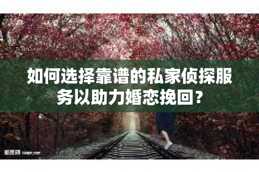 如何选择靠谱的私家侦探服务以助力婚恋挽回？