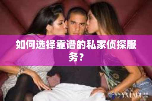 如何选择靠谱的私家侦探服务？